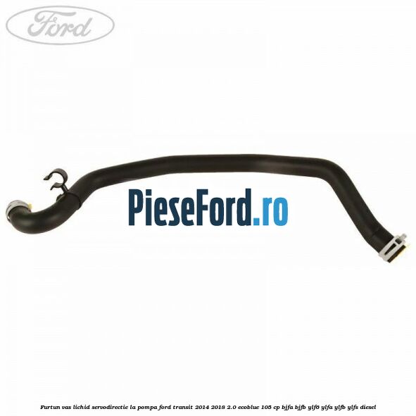 Furtun vas lichid servodirectie la pompa Ford Transit 2014-2018 2.0 EcoBlue 105 cp BJFA, BJFB, YLF6, YLFA, YLFB, YLFS diesel