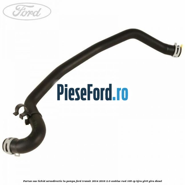 Furtun vas lichid servodirectie la pompa Ford Transit 2014-2018 2.0 EcoBlue RWD 105 cp BJRA, YLR6, YLRA diesel