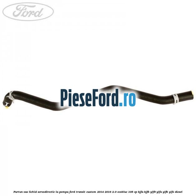 Furtun vas lichid servodirectie la pompa Ford Transit Custom 2014-2018 2.0 EcoBlue 105 cp BJFA, BJFB, YLF6, YLFA, YLFB, YLFS diesel