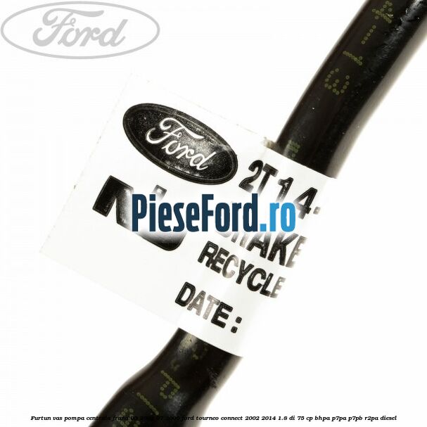 Furtun vas pompa centrala frana 05/2002-07/2006 Ford Tourneo Connect 2002-2014 1.8 Di 75 cp Furtun vas pompa centrala frana 05/2002-07/2006 Ford Tourneo Connect 2002-2014 1.8 Di 75 cp BHPA, P7PA, P7PB, R2PA diesel