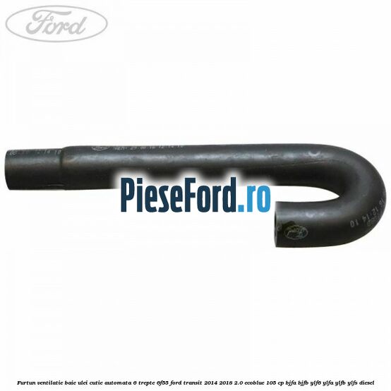 Furtun ventilatie baie ulei cutie automata 6 trepte 6F55 Ford Transit 2014-2018 2.0 EcoBlue 105 cp BJFA, BJFB, YLF6, YLFA, YLFB, YLFS diesel