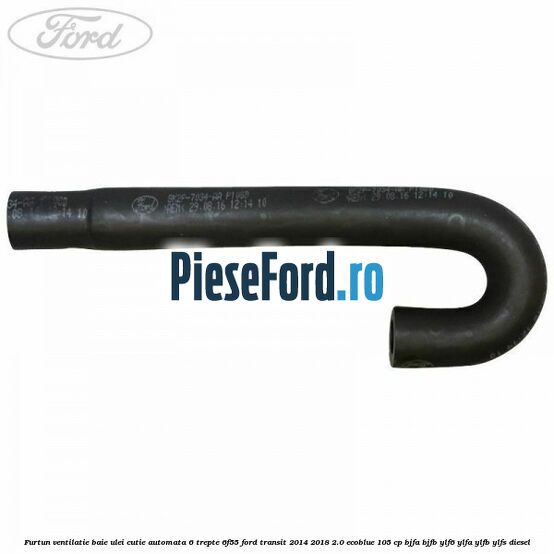 Furtun ventilatie baie ulei cutie automata 6 trepte 6F55 Ford Transit 2014-2018 2.0 EcoBlue 105 cp BJFA, BJFB, YLF6, YLFA, YLFB, YLFS diesel