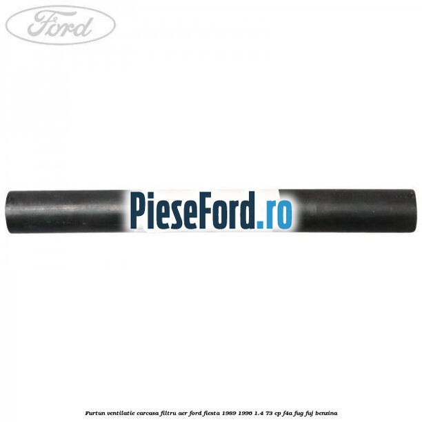 Furtun ventilatie carcasa filtru aer Ford Fiesta 1989-1996 1.4 73 cp F4A, FUG, FUJ benzina