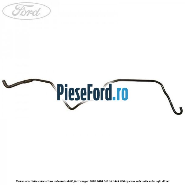 Furtun ventilatie cutie viteza automata 6R80 Ford Ranger 2012-2015 3.2 TDCi 4x4 200 cp ENSA, SA2R, SA2S, SA2W, SAFA diesel