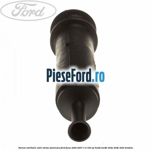 Furtun ventilatie cutie viteza automata Ford Focus 2004-2007 1.6 100 cp HWDA, HWDB, SHDA, SHDB, SHDC benzina