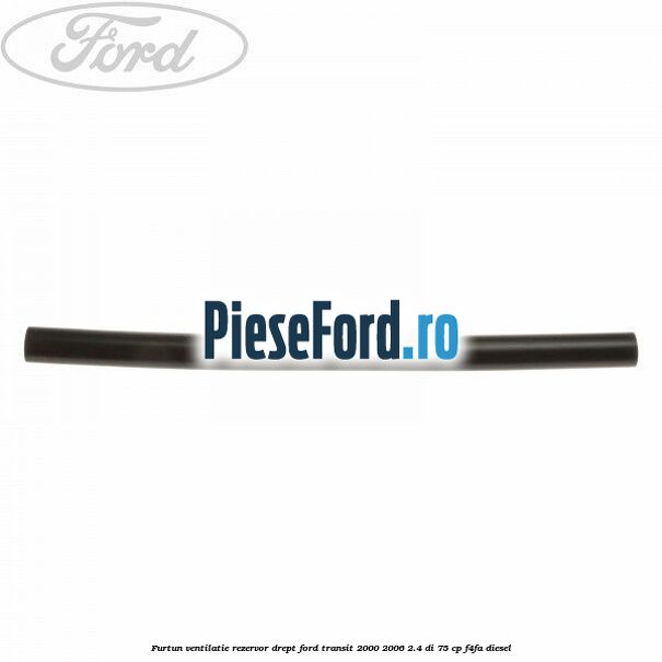 Furtun ventilatie rezervor drept Ford Transit 2000-2006 2.4 DI 75 cp F4FA diesel