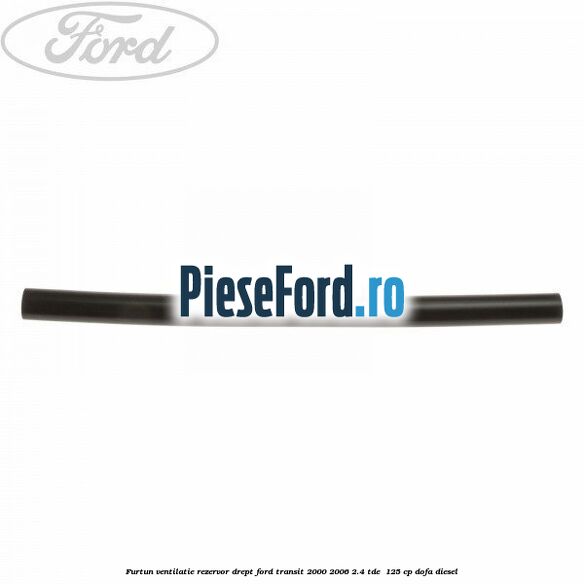Furtun ventilatie rezervor drept Ford Transit 2000-2006 2.4 TDE  125 cp DOFA diesel