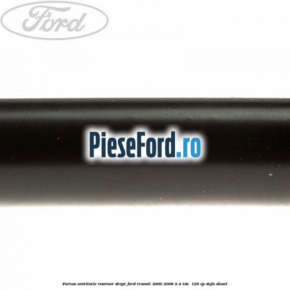 Furtun ventilatie rezervor drept Ford Transit 2000-2006 2.4 TDE  125 cp DOFA diesel