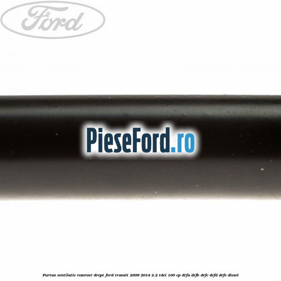 Furtun ventilatie rezervor drept Ford Transit 2006-2014 2.2 TDCi 100 cp DRFA, DRFB, DRFC, DRFD, DRFE diesel