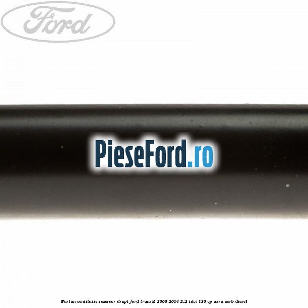 Furtun ventilatie rezervor drept Ford Transit 2006-2014 2.2 TDCi 136 cp USRA, USRB diesel