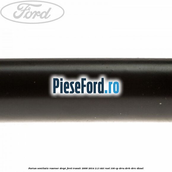 Furtun ventilatie rezervor drept Ford Transit 2006-2014 2.2 TDCi RWD 100 cp DRRA, DRRB, DRRC diesel