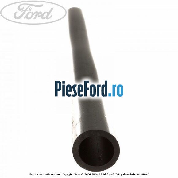 Furtun ventilatie rezervor drept Ford Transit 2006-2014 2.2 TDCi RWD 100 cp DRRA, DRRB, DRRC diesel