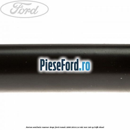 Furtun ventilatie rezervor drept Ford Transit 2006-2014 2.4 TDCi 4x4 140 cp H9FB diesel