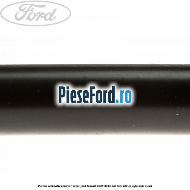 Furtun ventilatie rezervor drept Ford Transit 2006-2014 3.2 TDCi 200 cp SAFA, SAFB diesel