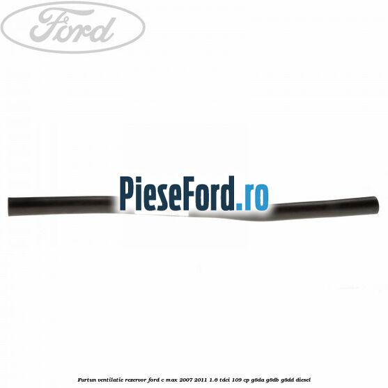 Furtun ventilatie rezervor Ford C-Max 2007-2011 1.6 TDCi 109 cp G8DA, G8DB, G8DD diesel