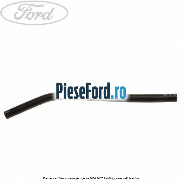 Furtun ventilatie rezervor Ford Focus 2004-2007 1.4 80 cp Furtun ventilatie rezervor Ford Focus 2004-2007 1.4 80 cp ASDA, ASDB benzina