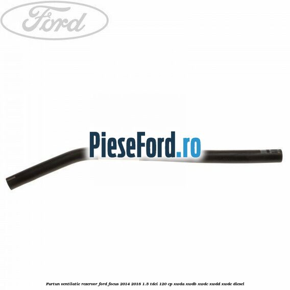 Furtun ventilatie rezervor Ford Focus 2014-2018 1.5 TDCi 120 cp XWDA, XWDB, XWDC, XWDD, XWDE diesel