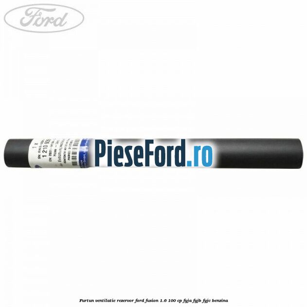 Furtun ventilatie rezervor Ford Fusion 1.6 100 cp FYJA, FYJB, FYJC benzina