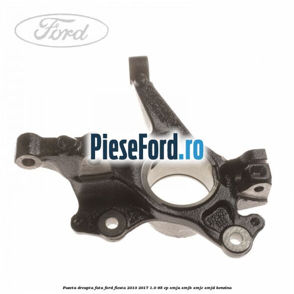 Fuzeta dreapta fata Ford Fiesta 2013-2017 1.0 65 cp XMJA, XMJB, XMJC, XMJD benzina