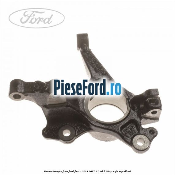 Fuzeta dreapta fata Ford Fiesta 2013-2017 1.5 TDCi 95 cp XVJB, XVJC diesel