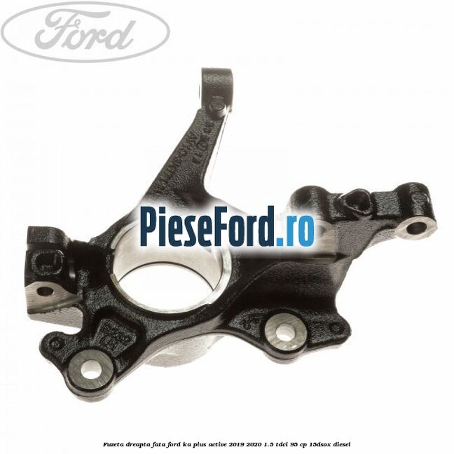 Fuzeta dreapta fata Ford Ka plus Active 2019-2020 1.5 TDCI 95 cp 15DSOX diesel
