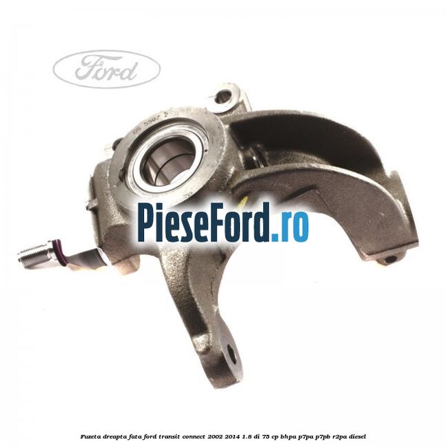 Fuzeta dreapta fata Ford Transit Connect 2002-2014 1.8 Di 75 cp Fuzeta dreapta fata Ford Transit Connect 2002-2014 1.8 Di 75 cp BHPA, P7PA, P7PB, R2PA diesel