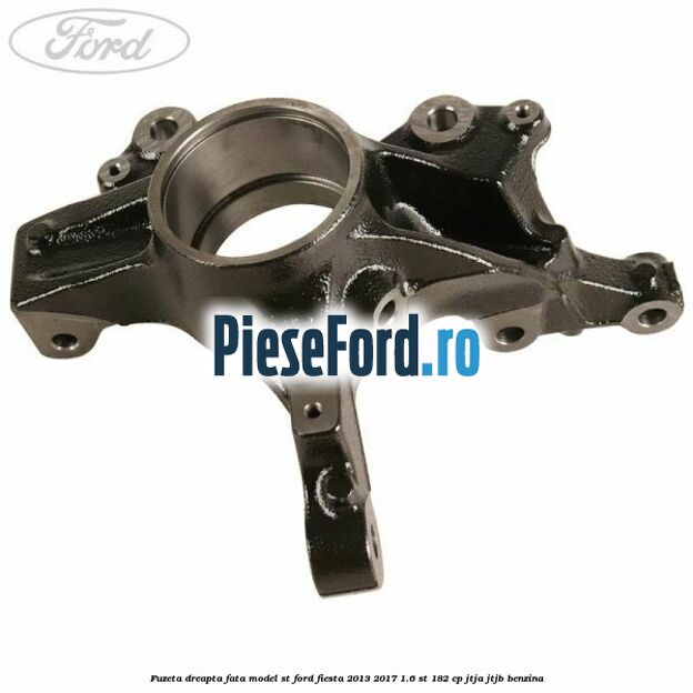 Fuzeta dreapta fata model ST Ford Fiesta 2013-2017 1.6 ST 182 cp JTJA, JTJB benzina