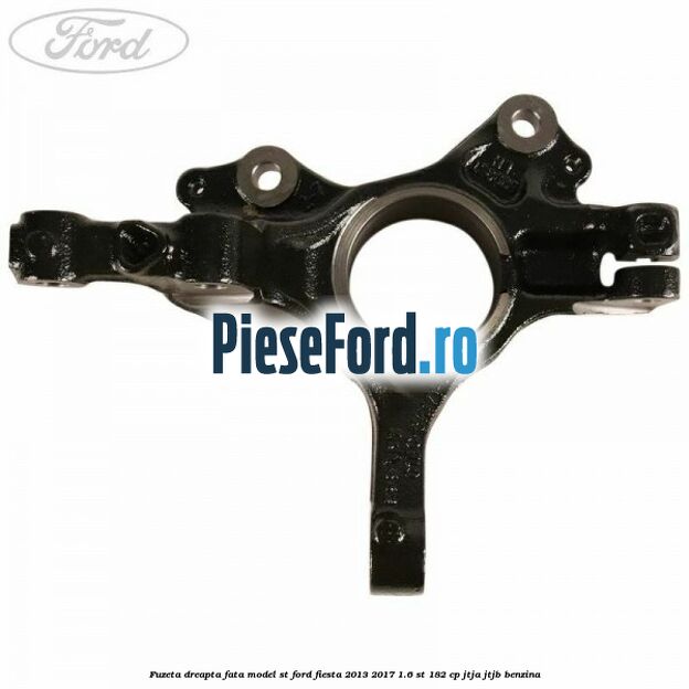 Fuzeta dreapta fata model ST Ford Fiesta 2013-2017 1.6 ST 182 cp JTJA, JTJB benzina