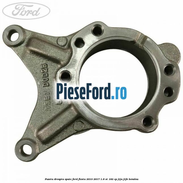 Fuzeta dreapta spate Ford Fiesta 2013-2017 1.6 ST 182 cp JTJA, JTJB benzina