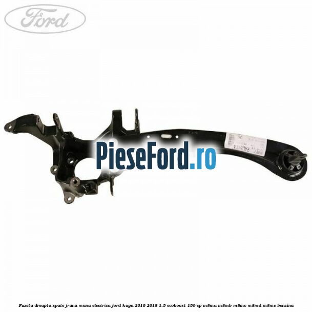 Fuzeta dreapta spate frana mana electrica Ford Kuga 2016-2018 1.5 EcoBoost 150 cp M8MA, M8MB, M8MC, M8MD, M8ME benzina