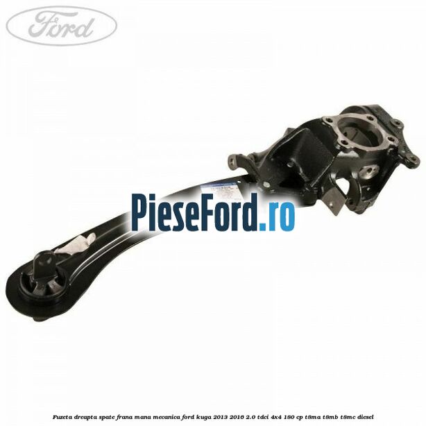 Fuzeta dreapta spate frana mana mecanica Ford Kuga 2013-2016 2.0 TDCi 4x4 180 cp T8MA, T8MB, T8MC diesel
