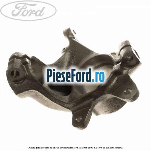 Fuzeta fata dreapta cu ABS si servodirectie Ford Ka 1996-2008 1.3 i 70 cp A9A, A9B benzina