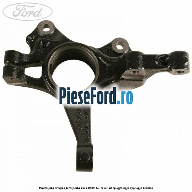 Fuzeta fata dreapta Ford Fiesta 2017-2023 1.1 Ti-VCT 70 cp XPJA, XPJB, XPJC, XPJD benzina