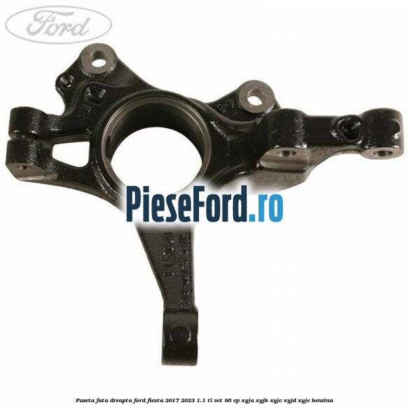 Fuzeta fata dreapta Ford Fiesta 2017-2023 1.1 Ti-VCT 86 cp XYJA, XYJB, XYJC, XYJD, XYJE benzina