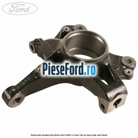 Fuzeta fata dreapta Ford Fiesta 2017-2023 1.5 TDCi 120 cp XWJA, XWJB, XWJC diesel