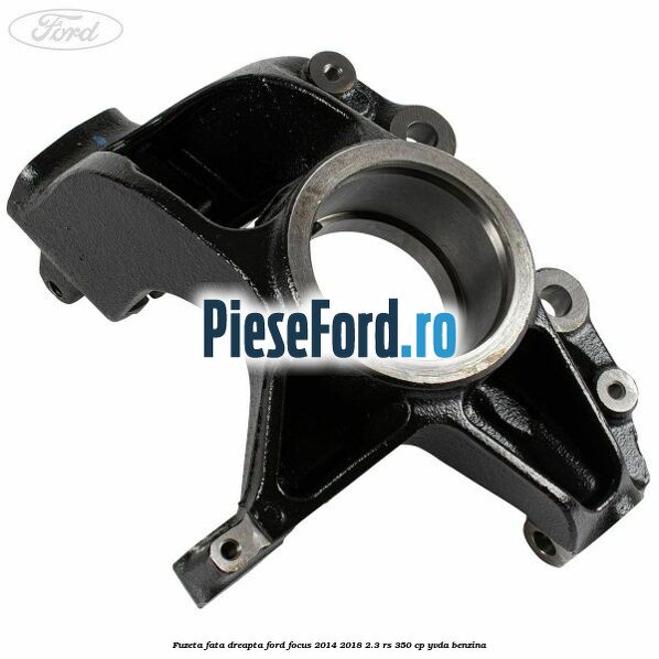 Fuzeta fata dreapta Ford Focus 2014-2018 2.3 RS 350 cp YVDA benzina