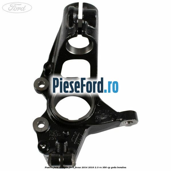 Fuzeta fata dreapta Ford Focus 2014-2018 2.3 RS 350 cp YVDA benzina