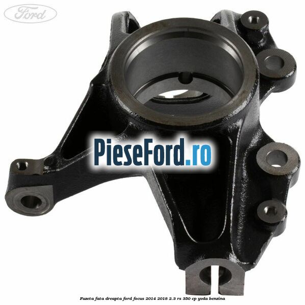 Fuzeta fata dreapta Ford Focus 2014-2018 2.3 RS 350 cp YVDA benzina