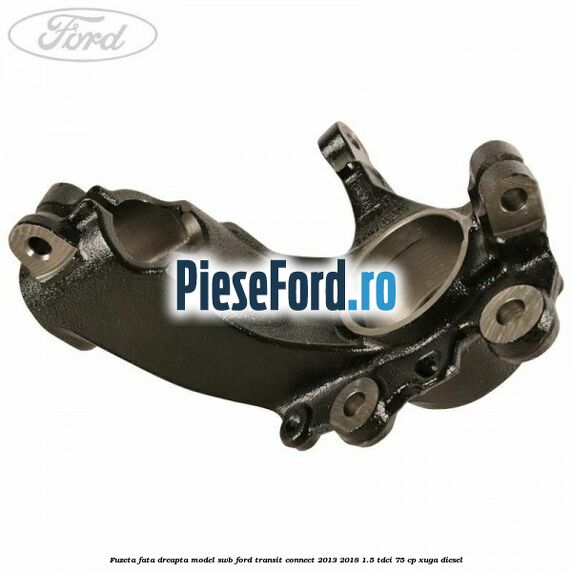 Fuzeta fata dreapta model SWB Ford Transit Connect 2013-2018 1.5 TDCi 75 cp XUGA diesel