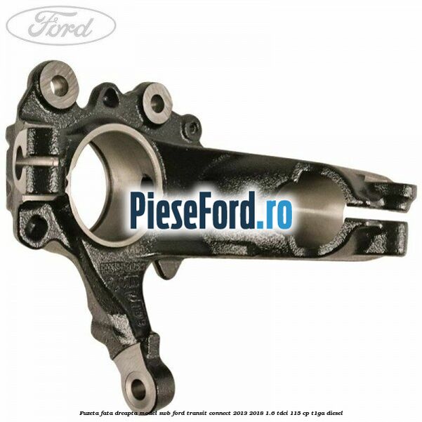 Fuzeta fata dreapta model SWB Ford Transit Connect 2013-2018 1.6 TDCi 115 cp T1GA diesel