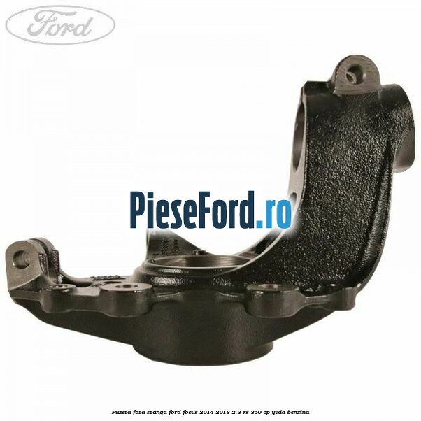 Fuzeta fata stanga Ford Focus 2014-2018 2.3 RS 350 cp YVDA benzina