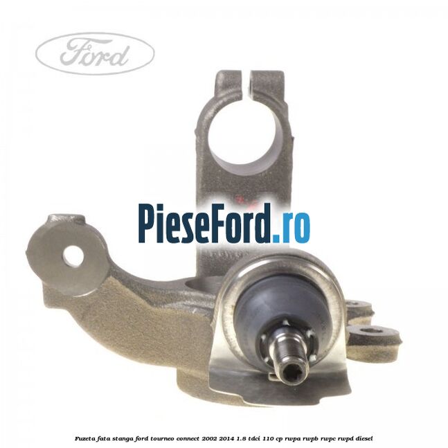 Fuzeta fata stanga Ford Tourneo Connect 2002-2014 1.8 TDCi 110 cp RWPA, RWPB, RWPC, RWPD diesel