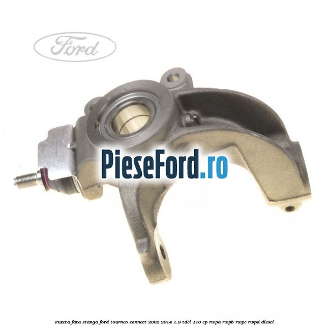 Fuzeta fata stanga Ford Tourneo Connect 2002-2014 1.8 TDCi 110 cp RWPA, RWPB, RWPC, RWPD diesel