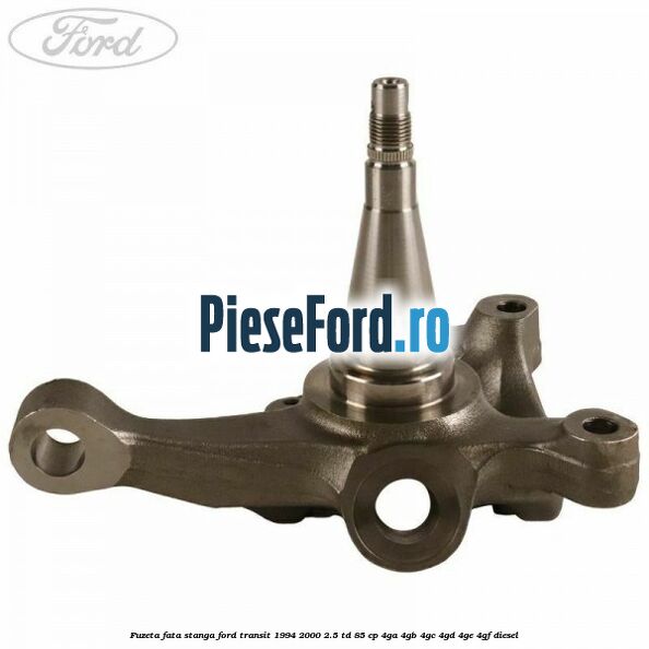 Fuzeta fata stanga Ford Transit 1994-2000 2.5 TD 85 cp 4GA, 4GB, 4GC, 4GD, 4GE, 4GF diesel