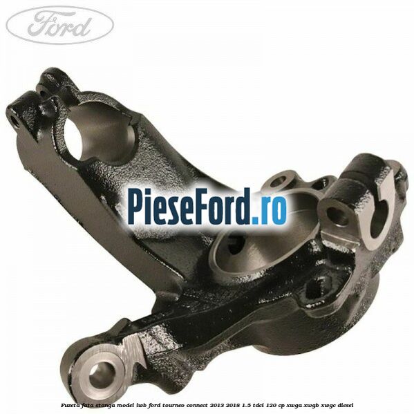 Fuzeta fata stanga model LWB Ford Tourneo Connect 2013-2018 1.5 TDCi 120 cp XWGA, XWGB, XWGC diesel