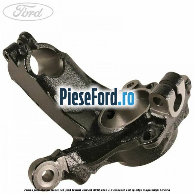 Fuzeta fata stanga model LWB Ford Transit Connect 2013-2018 1.0 EcoBoost 100 cp B3GA, M2GA, M2GB benzina