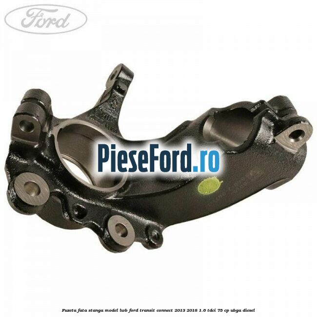 Fuzeta fata stanga model LWB Ford Transit Connect 2013-2018 1.6 TDCi 75 cp UBGA diesel