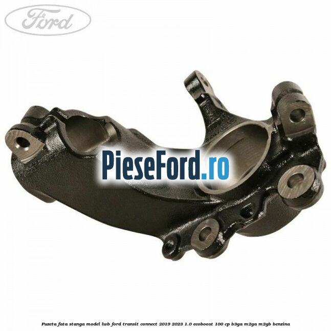 Fuzeta fata stanga model LWB Ford Transit Connect 2019-2023 1.0 EcoBoost 100 cp B3GA, M2GA, M2GB benzina