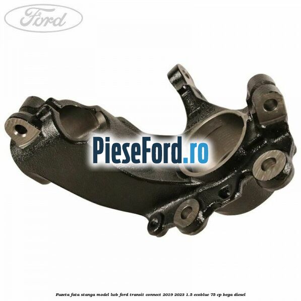 Fuzeta fata stanga model LWB Ford Transit Connect 2019-2023 1.5 EcoBlue 75 cp BEGA diesel