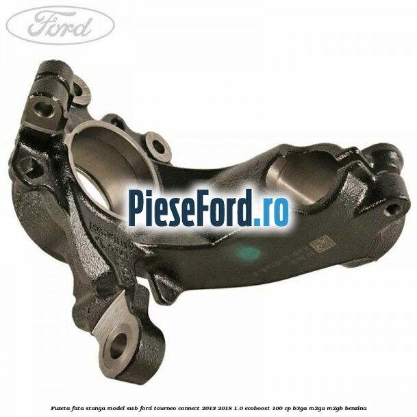 Fuzeta fata stanga model SWB Ford Tourneo Connect 2013-2018 1.0 EcoBoost 100 cp B3GA, M2GA, M2GB benzina